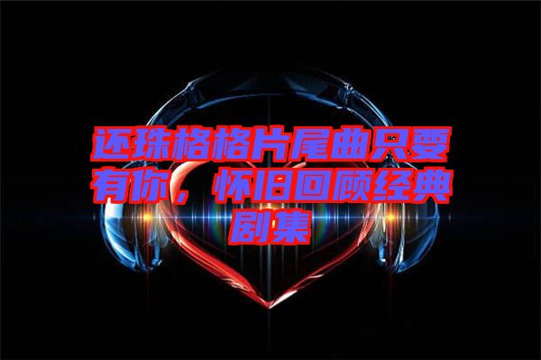 還珠格格片尾曲只要有你，懷舊回顧經典劇集