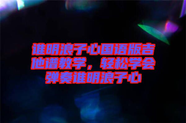 誰明浪子心國語版吉他譜教學，輕松學會彈奏誰明浪子心