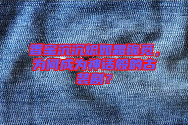 香蜜沉沉燼如霜錦覓，為何成為神話般的古裝劇？