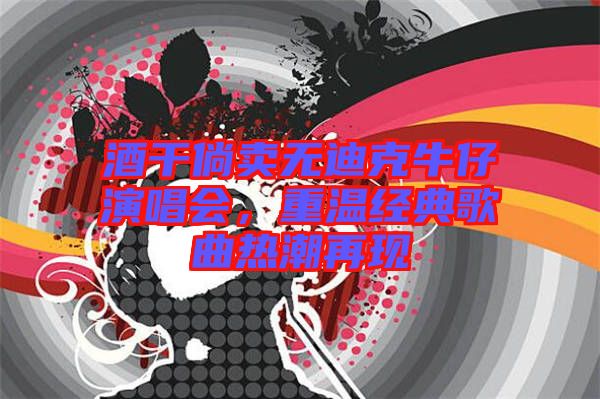 酒干倘賣無迪克牛仔演唱會，重溫經典歌曲熱潮再現