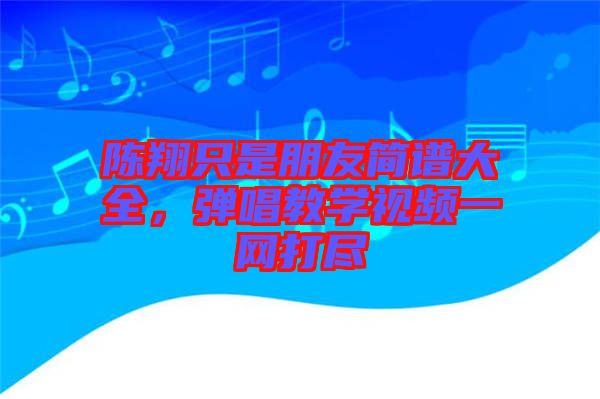 陳翔只是朋友簡譜大全，彈唱教學視頻一網打盡