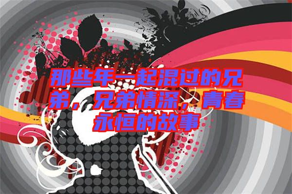 那些年一起混過的兄弟，兄弟情深，青春永恒的故事
