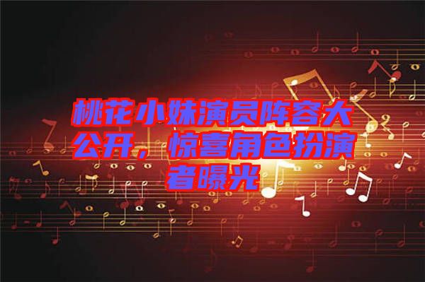 桃花小妹演員陣容大公開，驚喜角色扮演者曝光