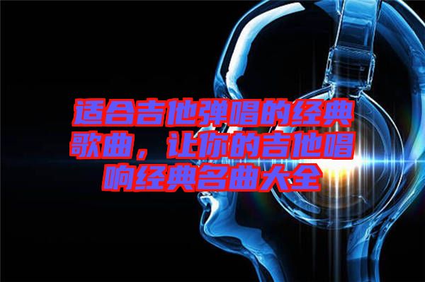 適合吉他彈唱的經典歌曲，讓你的吉他唱響經典名曲大全