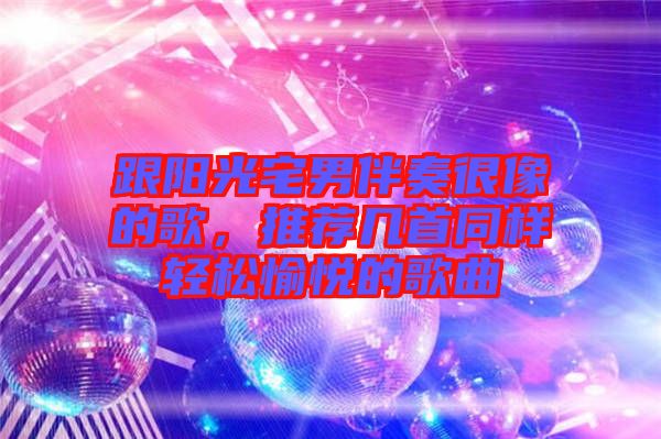 跟陽光宅男伴奏很像的歌，推薦幾首同樣輕松愉悅的歌曲