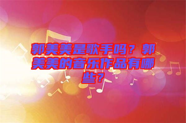 郭美美是歌手嗎？郭美美的音樂作品有哪些？