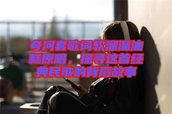 夸河套歌詞軟溜溜油糕原唱，探尋這首經典民歌的背后故事