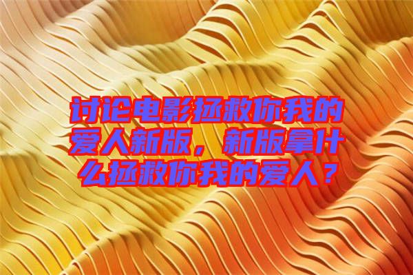 討論電影拯救你我的愛人新版，新版拿什么拯救你我的愛人？