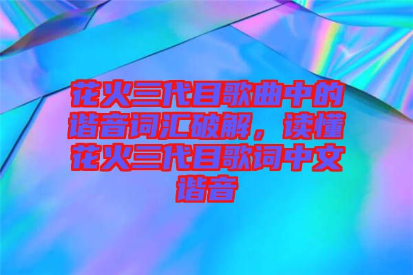 花火三代目歌曲中的諧音詞匯破解，讀懂花火三代目歌詞中文諧音