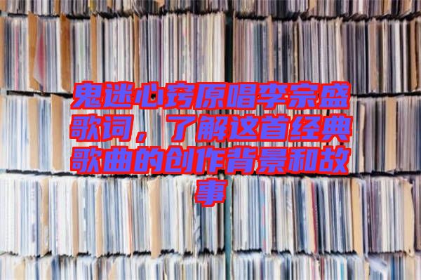 鬼迷心竅原唱李宗盛歌詞，了解這首經典歌曲的創作背景和故事