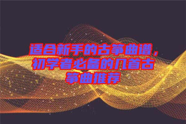 適合新手的古箏曲譜，初學者必備的幾首古箏曲推薦