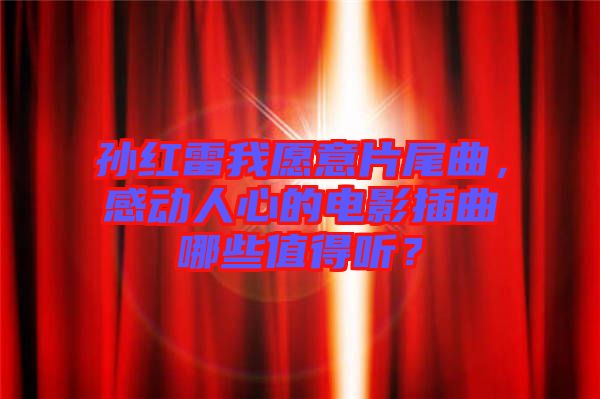 孫紅雷我愿意片尾曲，感動(dòng)人心的電影插曲哪些值得聽？