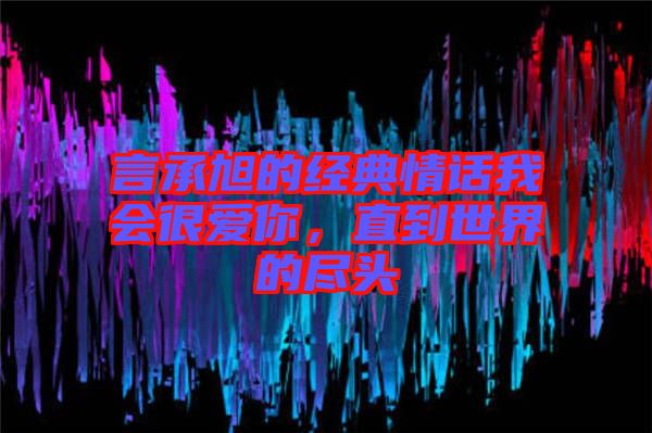 言承旭的經典情話我會很愛你，直到世界的盡頭