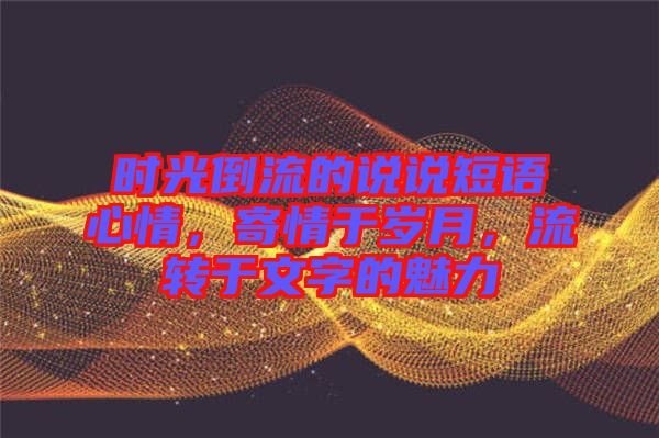 時光倒流的說說短語心情，寄情于歲月，流轉于文字的魅力