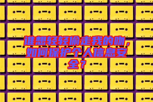 誰想輕輕偷走我的吻，如何保護(hù)個(gè)人信息安全？