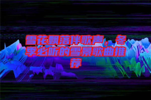 雪花飄落伴歌聲，冬季必聽的雪景歌曲推薦