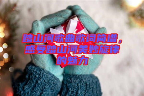 踏山河歌曲歌詞簡譜，感受踏山河美妙旋律的魅力