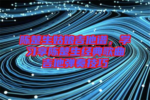 陳楚生姑娘吉他譜，學習享陳楚生經典歌曲吉他彈奏技巧