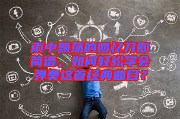 雨中飄蕩的回憶刀郎簡譜，如何輕松學(xué)會(huì)彈奏這首經(jīng)典曲目？
