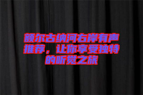 額爾古納河右岸有聲推薦，讓你享受獨特的聽覺之旅