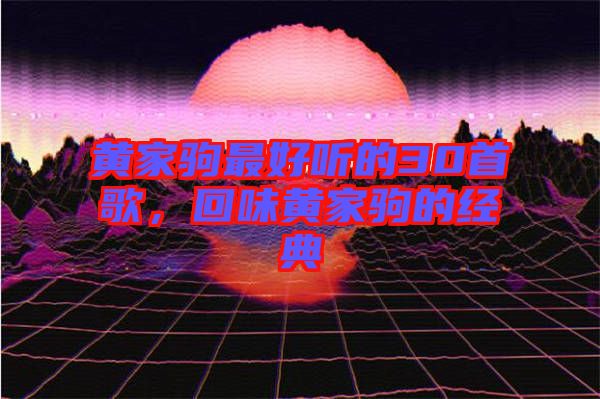 黃家駒最好聽的30首歌，回味黃家駒的經典