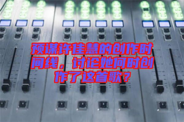 預(yù)謀許佳慧的創(chuàng)作時間線，討論她何時創(chuàng)作了這首歌？