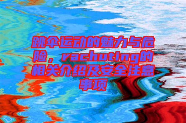 跳傘運(yùn)動的魅力與危險(xiǎn)，rachuting的相關(guān)介紹及安全注意事項(xiàng)