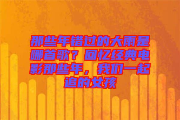 那些年錯過的大雨是哪首歌？回憶經典電影那些年，我們一起追的女孩