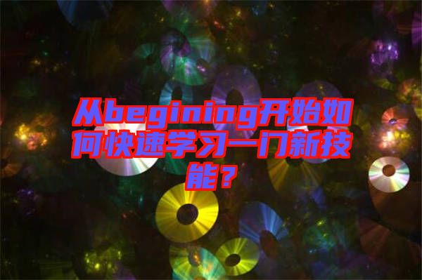 從begining開始如何快速學(xué)習(xí)一門新技能？
