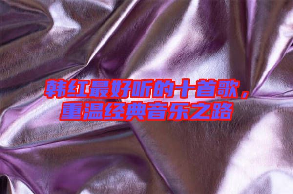 韓紅最好聽的十首歌，重溫經(jīng)典音樂(lè)之路