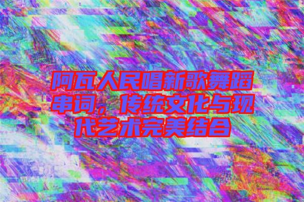 阿瓦人民唱新歌舞蹈串詞，傳統文化與現代藝術完美結合