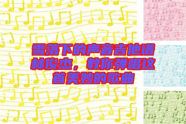 雪落下的聲音吉他譜林俊杰，教你彈唱這首美妙的歌曲