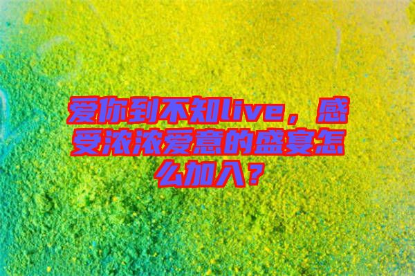 愛你到不知live，感受濃濃愛意的盛宴怎么加入？
