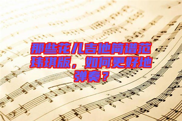 那些花兒吉他簡譜范瑋琪版，如何更好地彈奏？