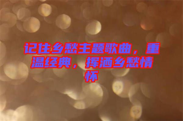 記住鄉愁主題歌曲，重溫經典，揮灑鄉愁情懷