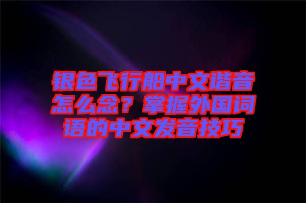 銀色飛行船中文諧音怎么念？掌握外國詞語的中文發音技巧