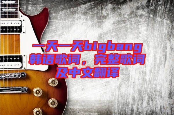 一天一天bigbang韓語歌詞，完整歌詞及中文翻譯