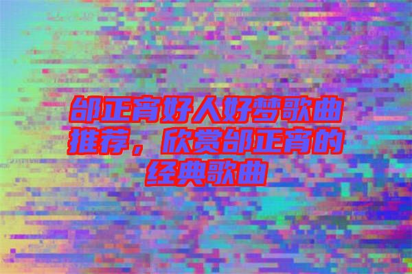 邰正宵好人好夢歌曲推薦，欣賞邰正宵的經典歌曲
