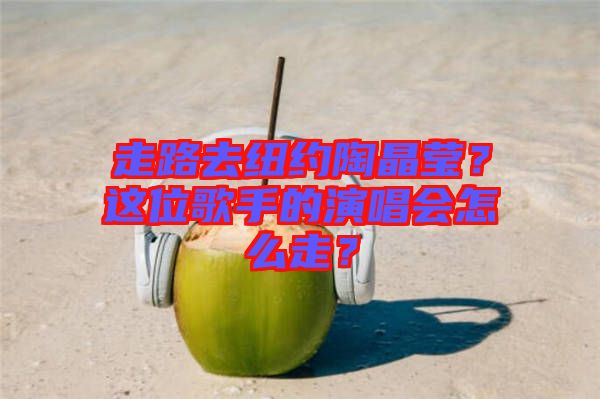 走路去紐約陶晶瑩？這位歌手的演唱會怎么走？