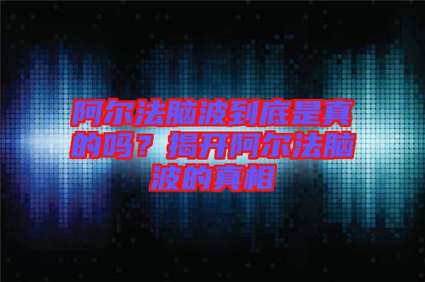 阿爾法腦波到底是真的嗎？揭開(kāi)阿爾法腦波的真相