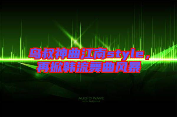 鳥叔神曲江南style，再掀韓流舞曲風暴