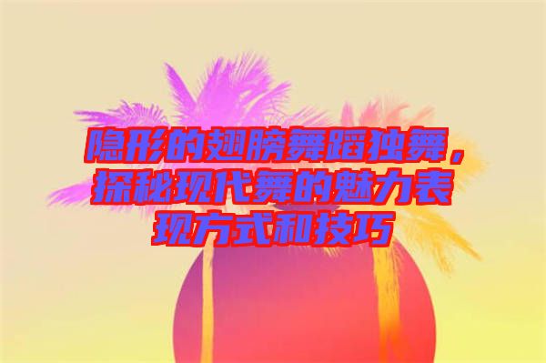 隱形的翅膀舞蹈獨舞，探秘現代舞的魅力表現方式和技巧