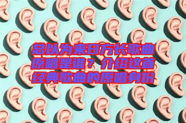 總以為來日方長歌曲原唱是誰？介紹這首經典歌曲的原唱身份