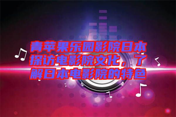 青蘋(píng)果樂(lè)園影院日本探訪(fǎng)電影院文化，了解日本電影院的特色