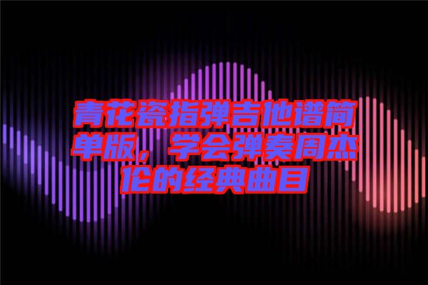 青花瓷指彈吉他譜簡單版，學(xué)會彈奏周杰倫的經(jīng)典曲目