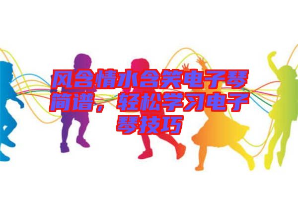 風含情水含笑電子琴簡譜，輕松學習電子琴技巧