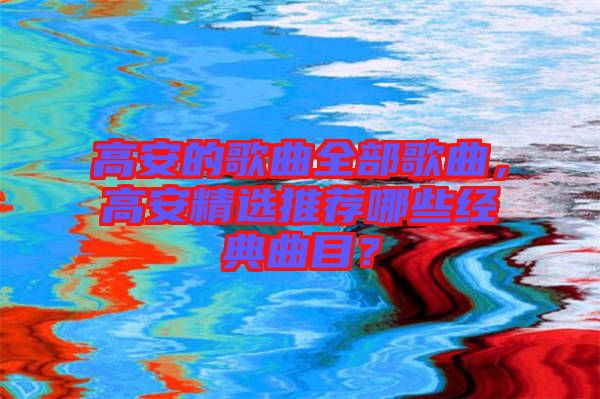 高安的歌曲全部歌曲，高安精選推薦哪些經典曲目？