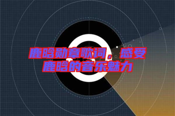 鹿晗勛章歌詞，感受鹿晗的音樂魅力