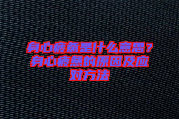 身心疲憊是什么意思？身心疲憊的原因及應對方法