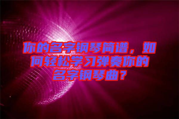 你的名字鋼琴簡譜，如何輕松學習彈奏你的名字鋼琴曲？